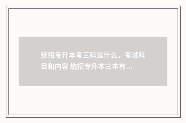 统招专升本考三科是什么，考试科目和内容 统招专升本三本有必要读吗