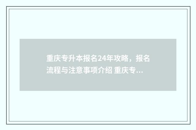 重庆专升本报名24年攻略，报名流程与注意事项介绍 重庆专升本报名入口