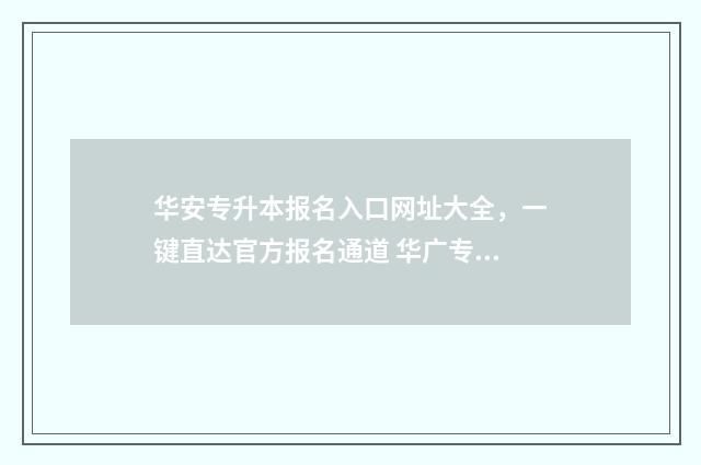 华安专升本报名入口网址大全，一键直达官方报名通道 华广专升本