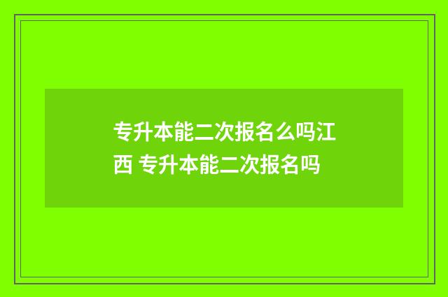 专升本能二次报名么吗江西 专升本能二次报名吗