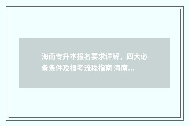 海南专升本报名要求详解，四大必备条件及报考流程指南 海南专升本报名入口官网2024报名时间