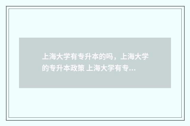 上海大学有专升本的吗，上海大学的专升本政策 上海大学有专升本吗