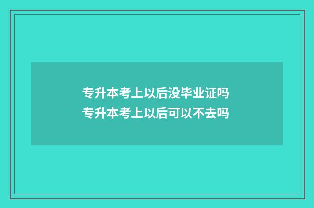 专升本考上以后没毕业证吗 专升本考上以后可以不去吗