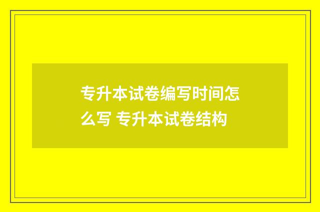 专升本试卷编写时间怎么写 专升本试卷结构