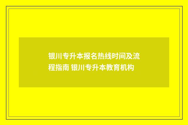 银川专升本报名热线时间及流程指南 银川专升本教育机构