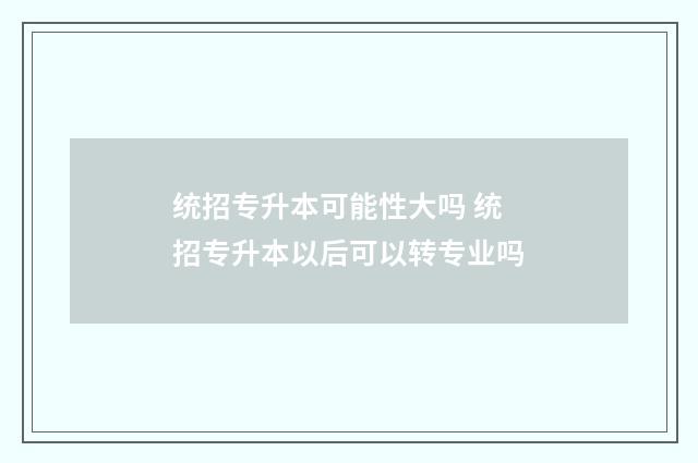统招专升本可能性大吗 统招专升本以后可以转专业吗