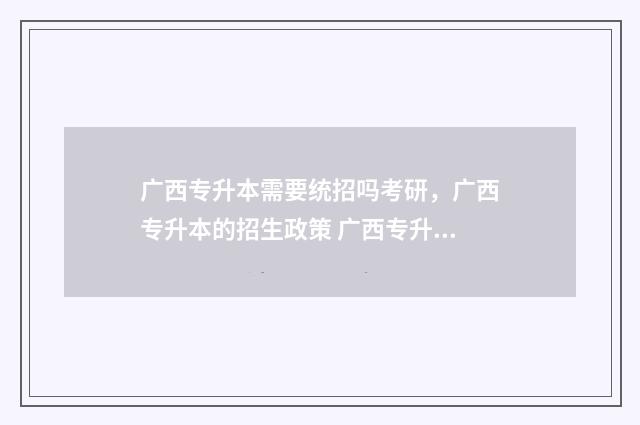 广西专升本需要统招吗考研，广西专升本的招生政策 广西专升本需要军训吗