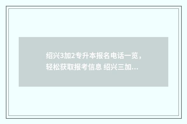 绍兴3加2专升本报名电话一览，轻松获取报考信息 绍兴三加二的学校有哪些