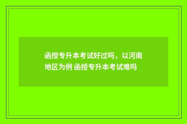 函授专升本考试好过吗，以河南地区为例 函授专升本考试难吗