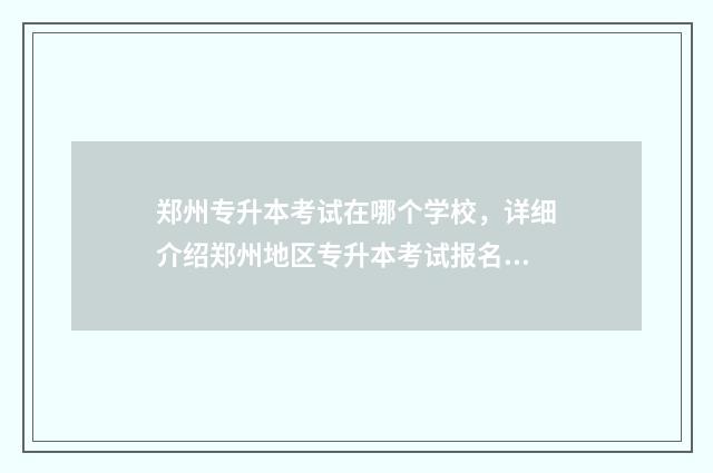 郑州专升本考试在哪个学校，详细介绍郑州地区专升本考试报名及考试学校 郑州专升本考试地点在哪