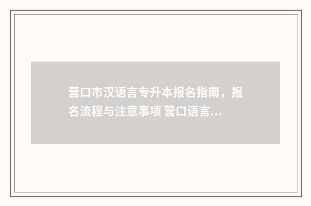 营口市汉语言专升本报名指南，报名流程与注意事项 营口语言文字网官网