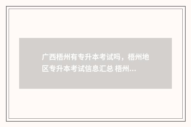 广西梧州有专升本考试吗，梧州地区专升本考试信息汇总 梧州职业学院专升本