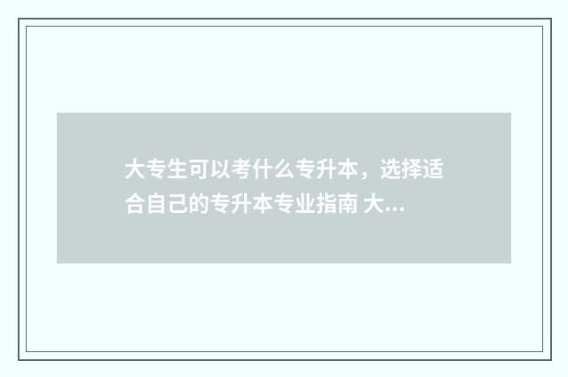 大专生可以考什么专升本，选择适合自己的专升本专业指南 大专生可以考什么证书,不限专业的