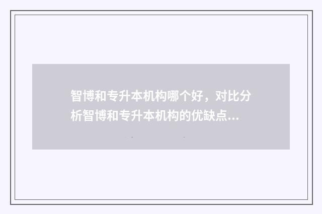 智博和专升本机构哪个好，对比分析智博和专升本机构的优缺点 智博专升本机构