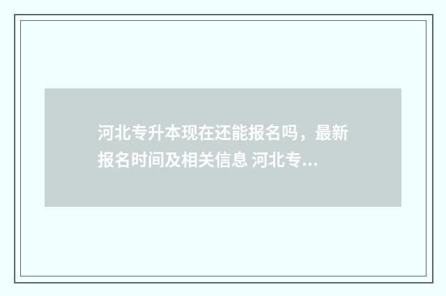 河北专升本现在还能报名吗，最新报名时间及相关信息 河北专升本政策改革