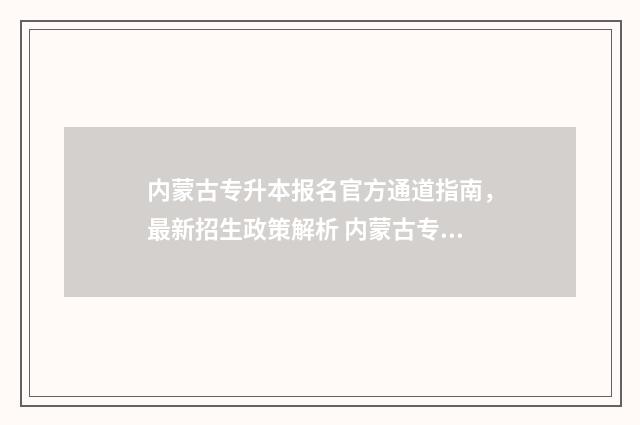 内蒙古专升本报名官方通道指南，最新招生政策解析 内蒙古专升本报考时间2025