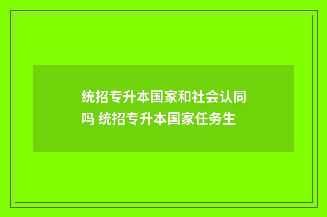 统招专升本国家和社会认同吗 统招专升本国家任务生