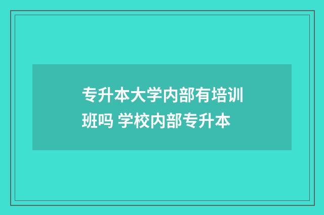专升本大学内部有培训班吗 学校内部专升本