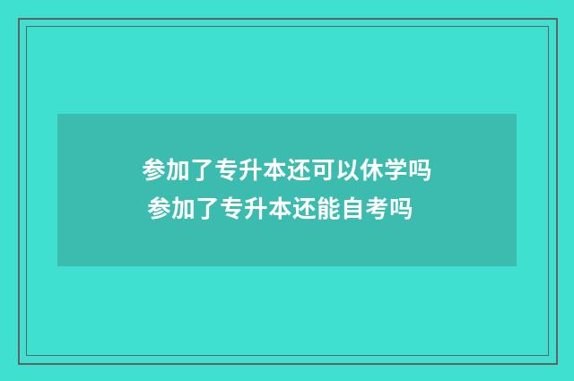 参加了专升本还可以休学吗 参加了专升本还能自考吗