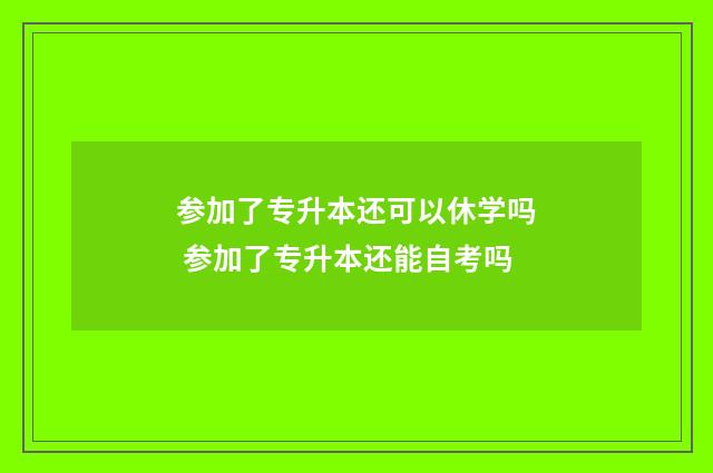参加了专升本还可以休学吗 参加了专升本还能自考吗