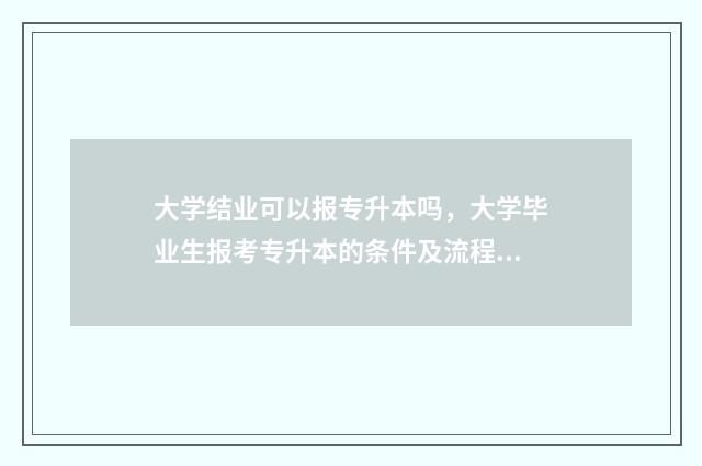 大学结业可以报专升本吗，大学毕业生报考专升本的条件及流程 大学结业可以报乡村振兴村级协调员吗
