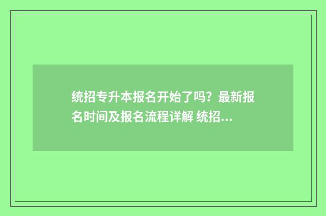 统招专升本报名开始了吗？最新报名时间及报名流程详解 统招专升本报名条件