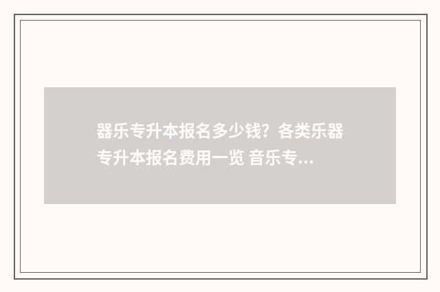 器乐专升本报名多少钱？各类乐器专升本报名费用一览 音乐专升本考试