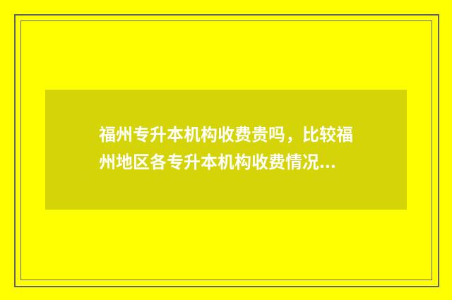 福州专升本机构收费贵吗，比较福州地区各专升本机构收费情况 福州专升本机构升学率