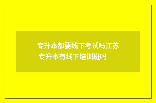 专升本都要线下考试吗江苏 专升本有线下培训班吗