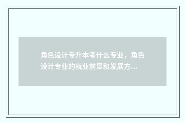 角色设计专升本考什么专业，角色设计专业的就业前景和发展方向 角色设计怎么考
