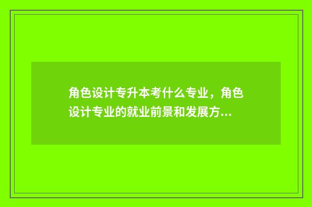角色设计专升本考什么专业，角色设计专业的就业前景和发展方向 角色设计怎么考