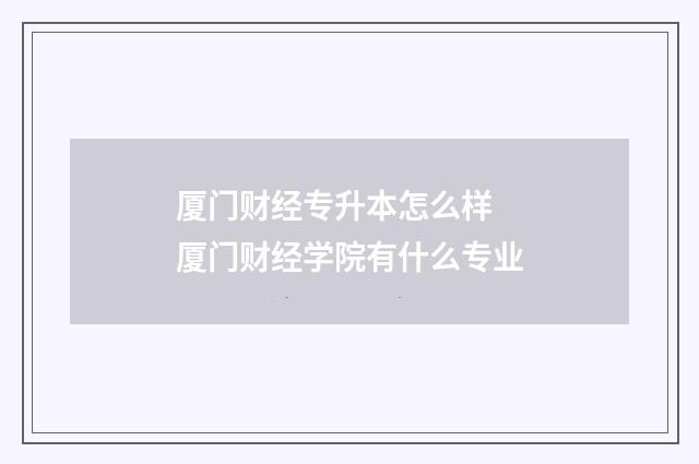 厦门财经专升本怎么样 厦门财经学院有什么专业