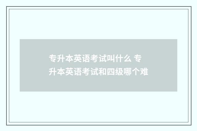 专升本英语考试叫什么 专升本英语考试和四级哪个难