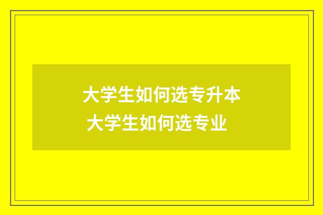 大学生如何选专升本 大学生如何选专业