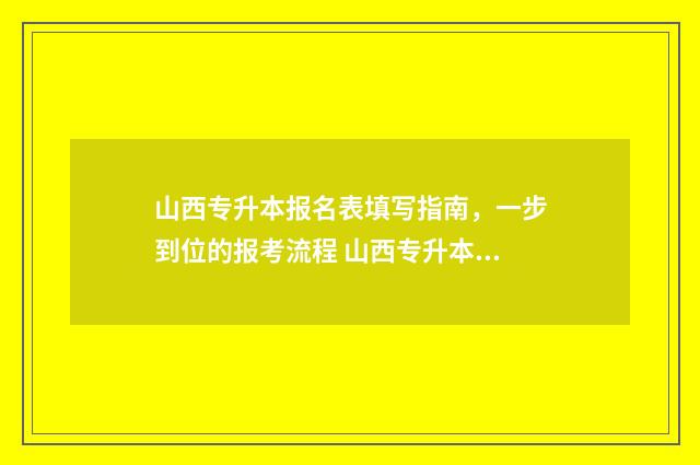 山西专升本报名表填写指南，一步到位的报考流程 山西专升本报名多少钱