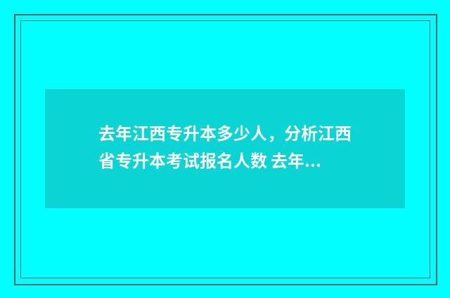 去年江西专升本多少人，分析江西省专升本考试报名人数 去年江西专升本报名人数