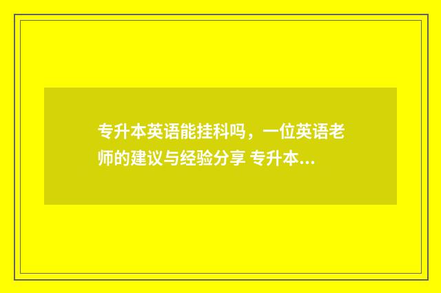 专升本英语能挂科吗，一位英语老师的建议与经验分享 专升本英语可以作弊吗