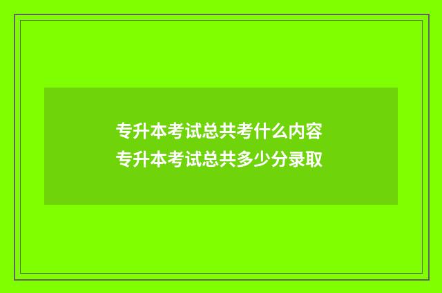专升本考试总共考什么内容 专升本考试总共多少分录取