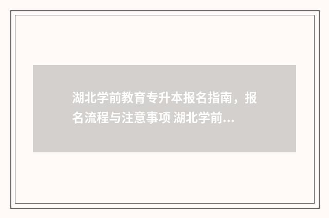 湖北学前教育专升本报名指南，报名流程与注意事项 湖北学前教育专升本可以升哪些学校