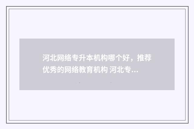 河北网络专升本机构哪个好，推荐优秀的网络教育机构 河北专升本官网网址