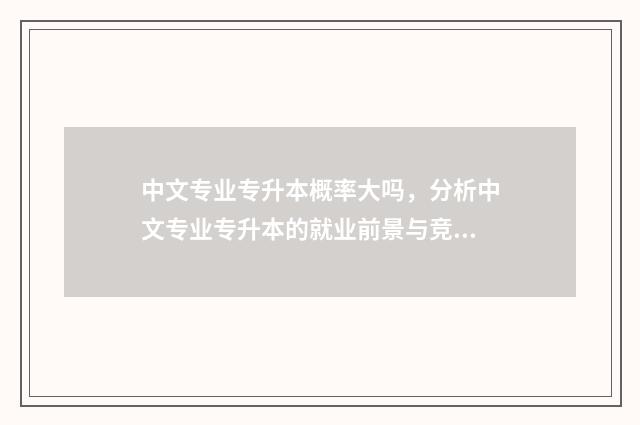 中文专业专升本概率大吗，分析中文专业专升本的就业前景与竞争情况 中文专业专升本考试科目