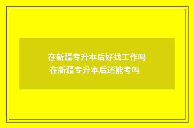 在新疆专升本后好找工作吗 在新疆专升本后还能考吗