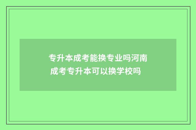 专升本成考能换专业吗河南 成考专升本可以换学校吗