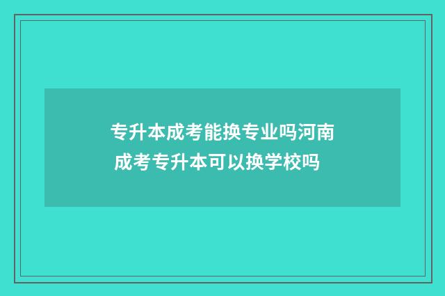 专升本成考能换专业吗河南 成考专升本可以换学校吗