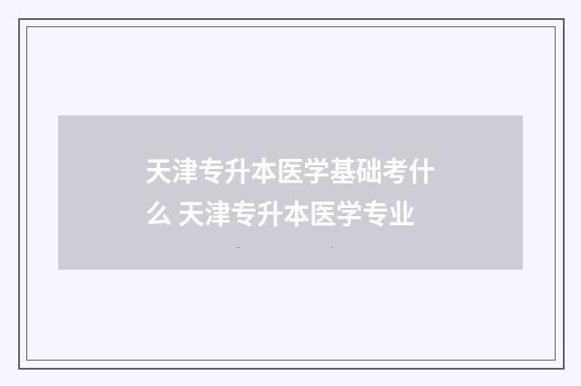 天津专升本医学基础考什么 天津专升本医学专业