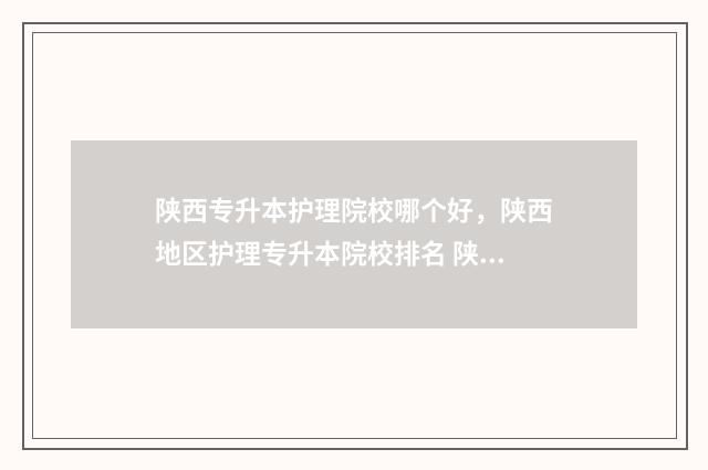 陕西专升本护理院校哪个好，陕西地区护理专升本院校排名 陕西专升本护理专业所能选的院校