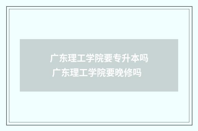 广东理工学院要专升本吗 广东理工学院要晚修吗