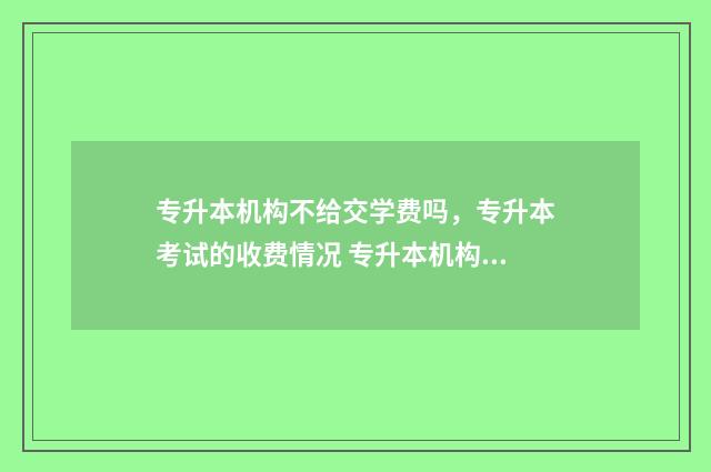 专升本机构不给交学费吗，专升本考试的收费情况 专升本机构不给退钱
