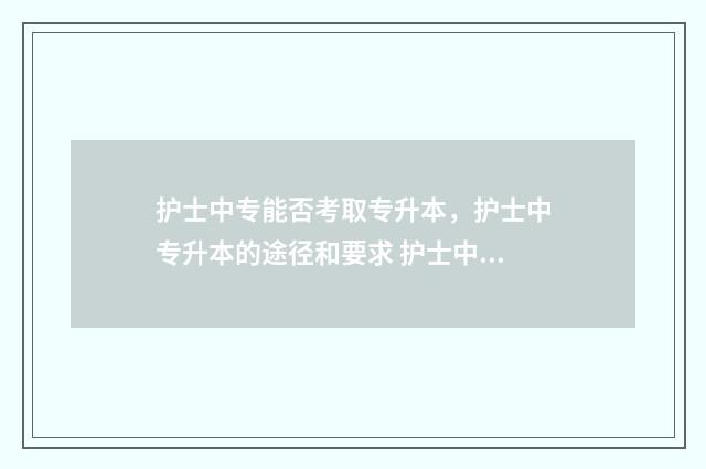 护士中专能否考取专升本，护士中专升本的途径和要求 护士中专可以考大专吗