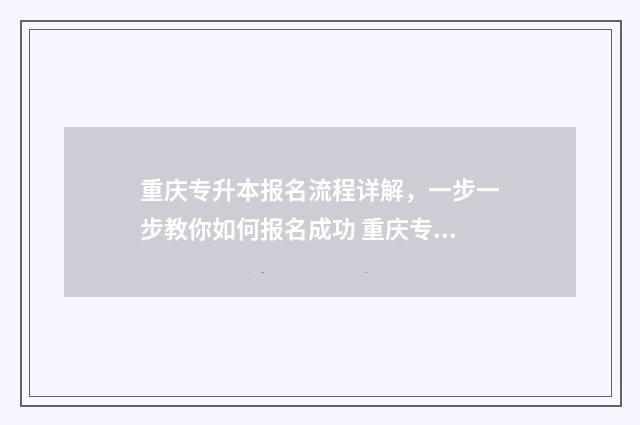 重庆专升本报名流程详解，一步一步教你如何报名成功 重庆专升本报名时间2025具体时间
